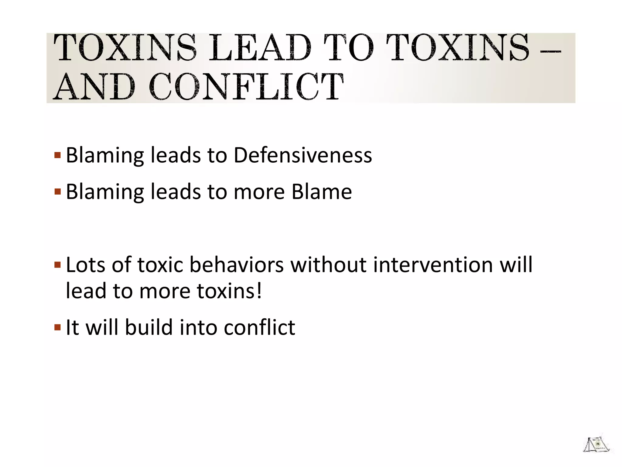 Blaming leads to Defensiveness
Blaming leads to more Blame
Lots of toxic behaviors without intervention will
lead to more toxins!
It will build into conflict
 