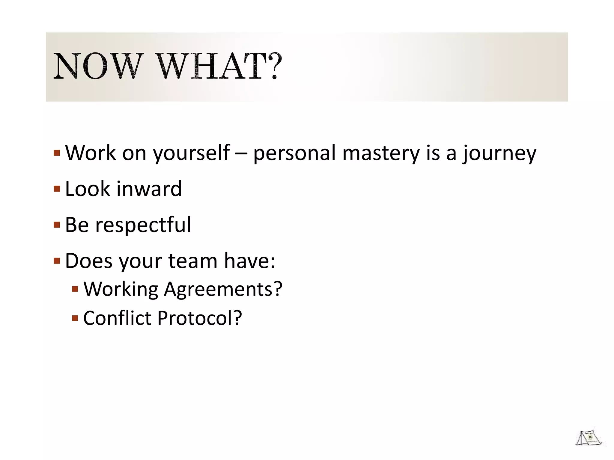 Work on yourself – personal mastery is a journey
Look inward
Be respectful
Does your team have:
 Working Agreements?
 Conflict Protocol?
 