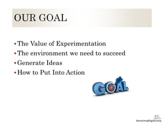 #onetime@AgileCamp
The Value of Experimentation
The environment we need to succeed
Generate Ideas
How to Put Into Action
 