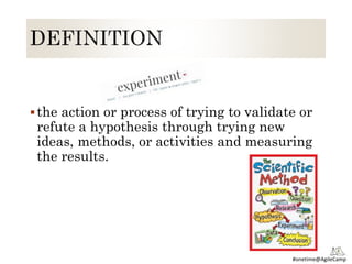 #onetime@AgileCamp
the action or process of trying to validate or
refute a hypothesis through trying new
ideas, methods, or activities and measuring
the results.
 