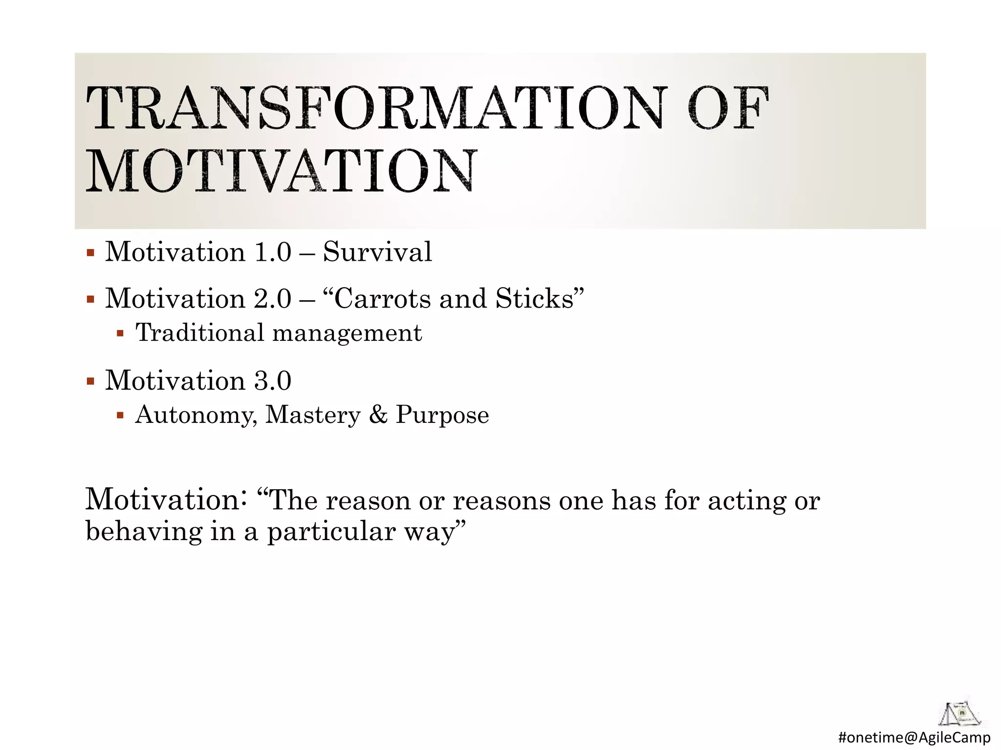 #onetime@AgileCamp
 Motivation 1.0 – Survival
 Motivation 2.0 – “Carrots and Sticks”
 Traditional management
 Motivation 3.0
 Autonomy, Mastery & Purpose
Motivation: “The reason or reasons one has for acting or
behaving in a particular way”
 