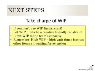 #onetimeatAgileCamp
• If you don’t use WIP limits, start!
• Let WIP limits be a creative friendly constraint
• Limit WIP to the team’s capacity
• Remember: High WIP = high wait times because
other items sit waiting for attention
Take charge of WIP
 