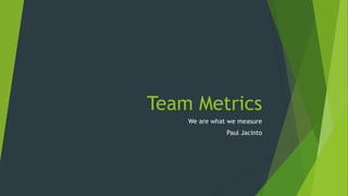 Team Metrics
We are what we measure
Paul Jacinto
 