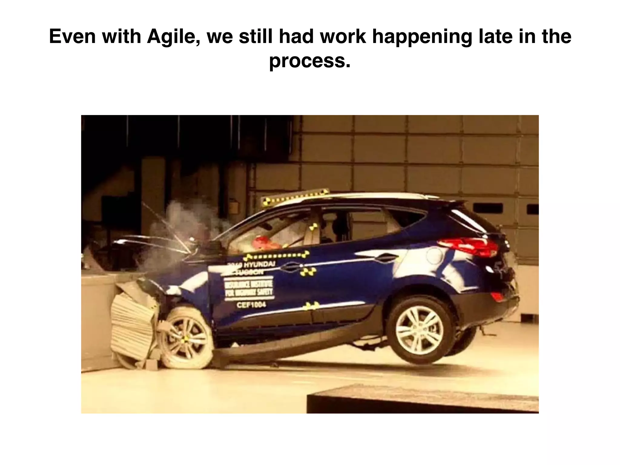 Even with Agile, we still had work happening late in the
process.
 