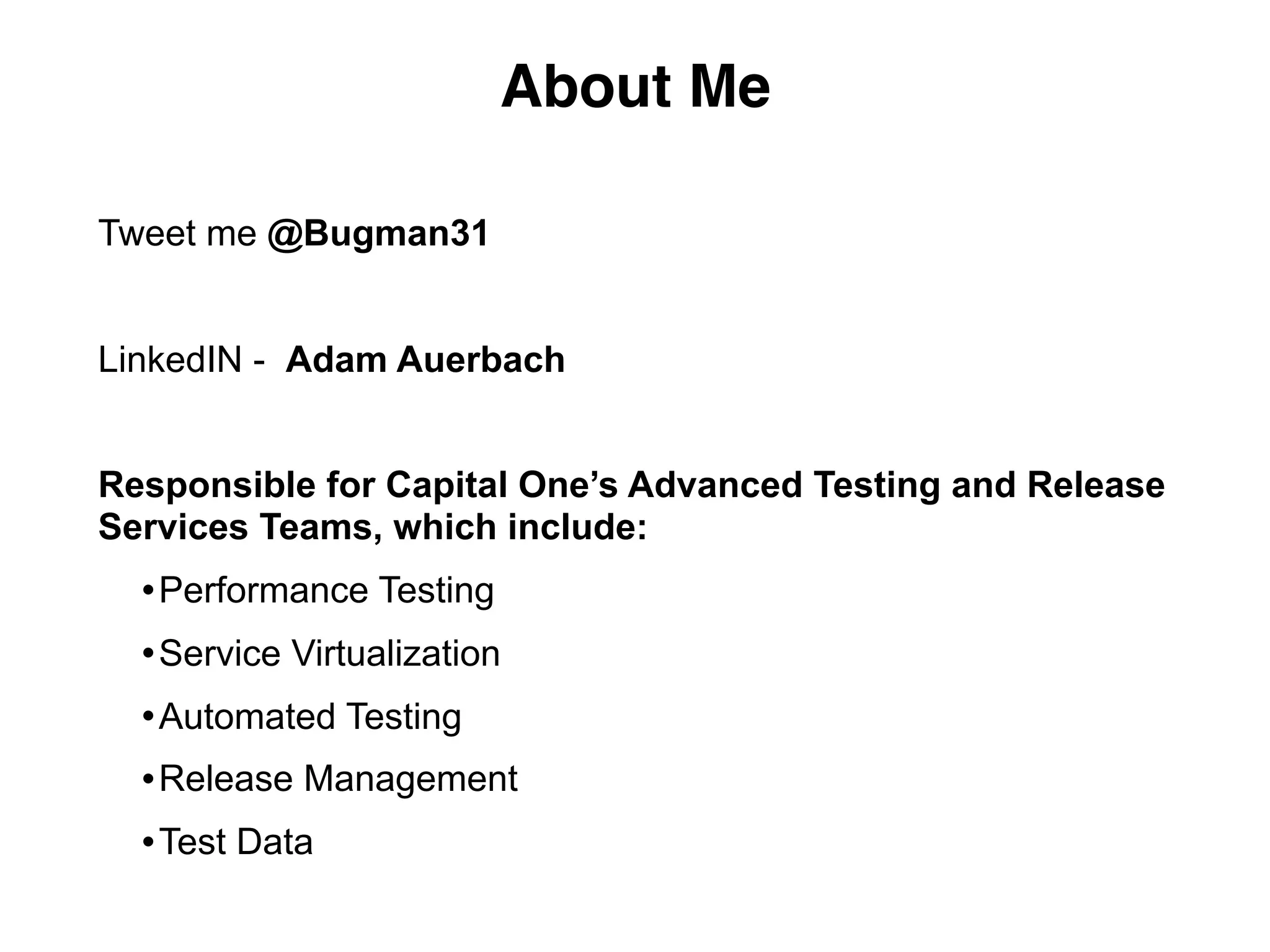 About Me
Tweet me @Bugman31
LinkedIN - Adam Auerbach
Responsible for Capital One’s Advanced Testing and Release
Services Teams, which include:
•Performance Testing
•Service Virtualization
•Automated Testing
•Release Management
•Test Data
 