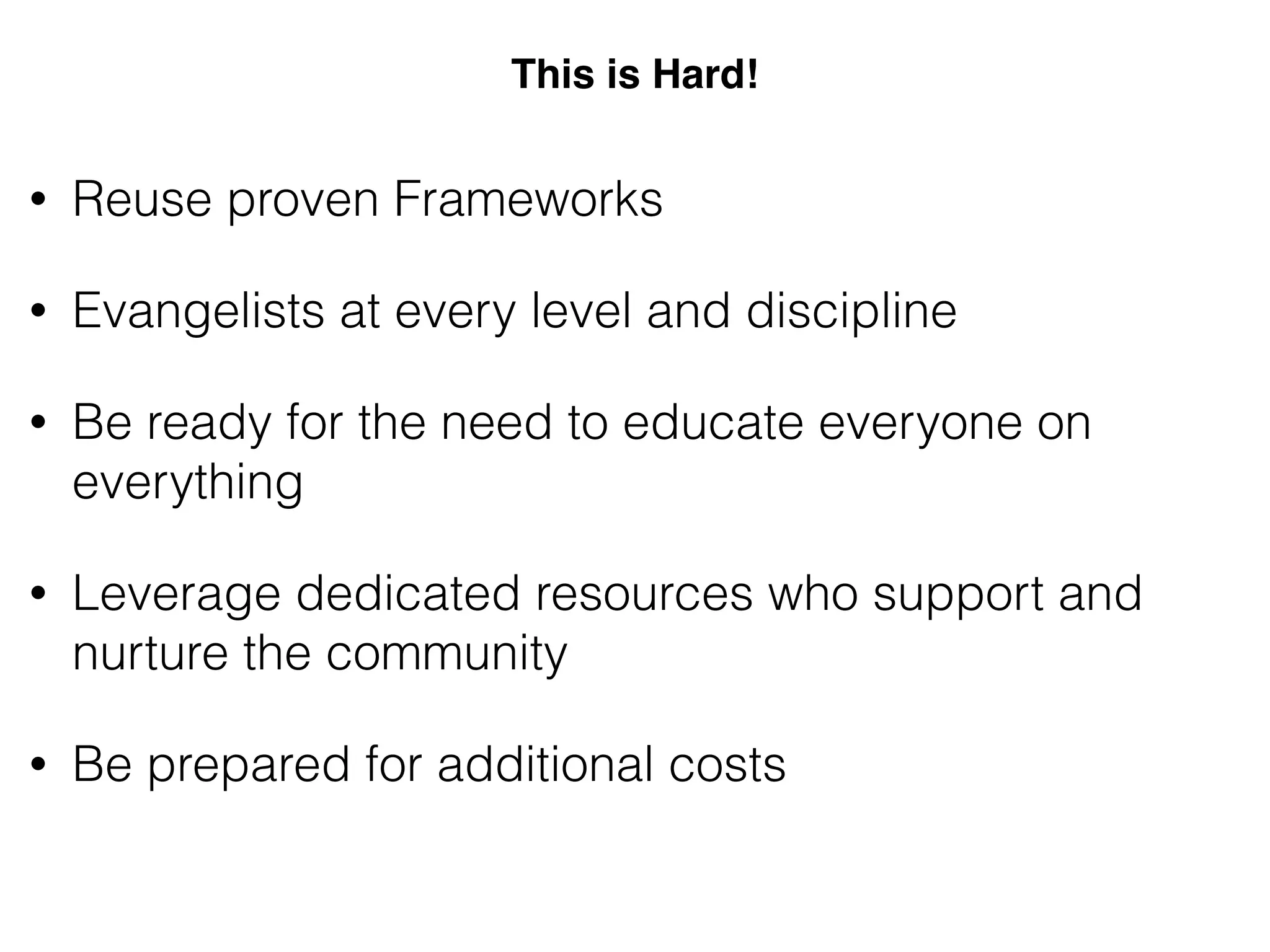 This is Hard!
• Reuse proven Frameworks
• Evangelists at every level and discipline
• Be ready for the need to educate everyone on
everything
• Leverage dedicated resources who support and
nurture the community
• Be prepared for additional costs
 