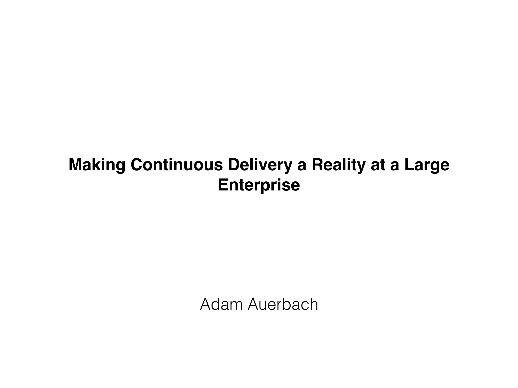 Making Continuous Delivery a Reality at a Large
Enterprise
Adam Auerbach
 