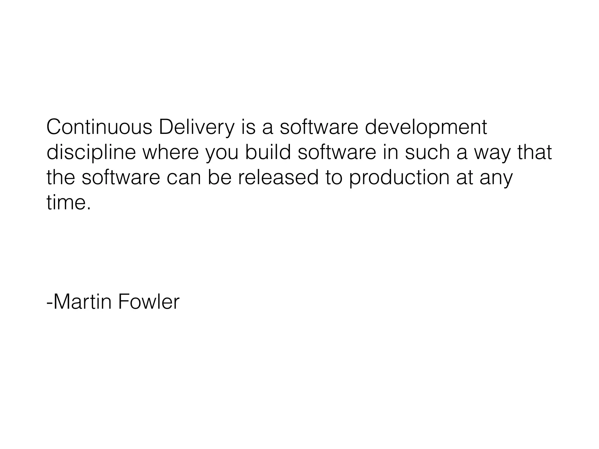 Continuous Delivery is a software development
discipline where you build software in such a way that
the software can be released to production at any
time.
-Martin Fowler
 