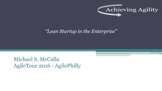 EMPLOYEE ProposalMichael S. McCalla
AgileTour 2016 - AgilePhilly
“Lean Startup in the Enterprise”
 