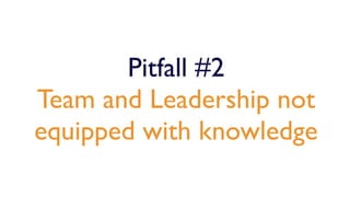 Pitfall #2
Team and Leadership not
equipped with knowledge
 