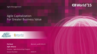 1 © 2015 CA. ALL RIGHTS RESERVED.@CAWORLD #CAWORLD
Agile Capitalization
For Greater Business Value
Agile Management
Pat Reed
Agile Alliance
Director - Agile Accounting Program
Session Number AMX27S
@preed_pat#CAWorld
 