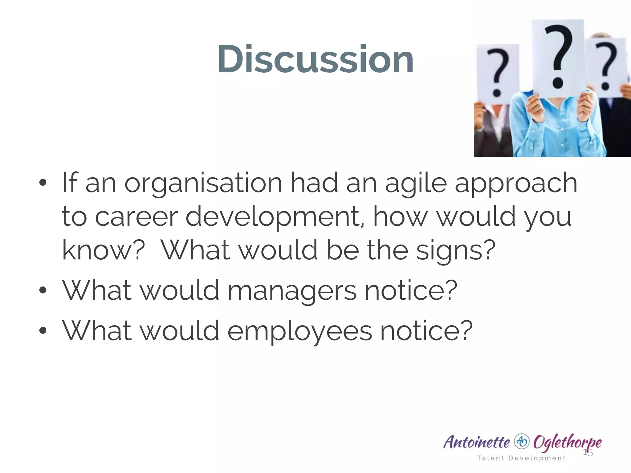 Discussion
• If an organisation had an agile approach
to career development, how would you
know? What would be the signs?
• What would managers notice?
• What would employees notice?
15
 