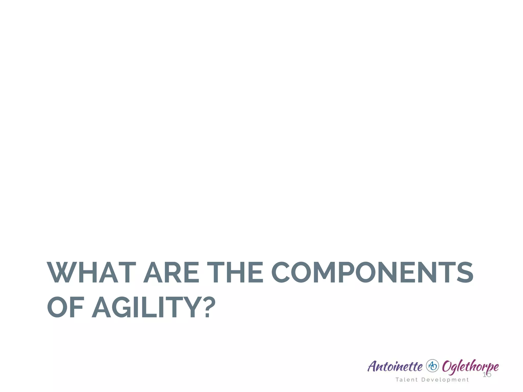 WHAT ARE THE COMPONENTS
OF AGILITY?
16
 