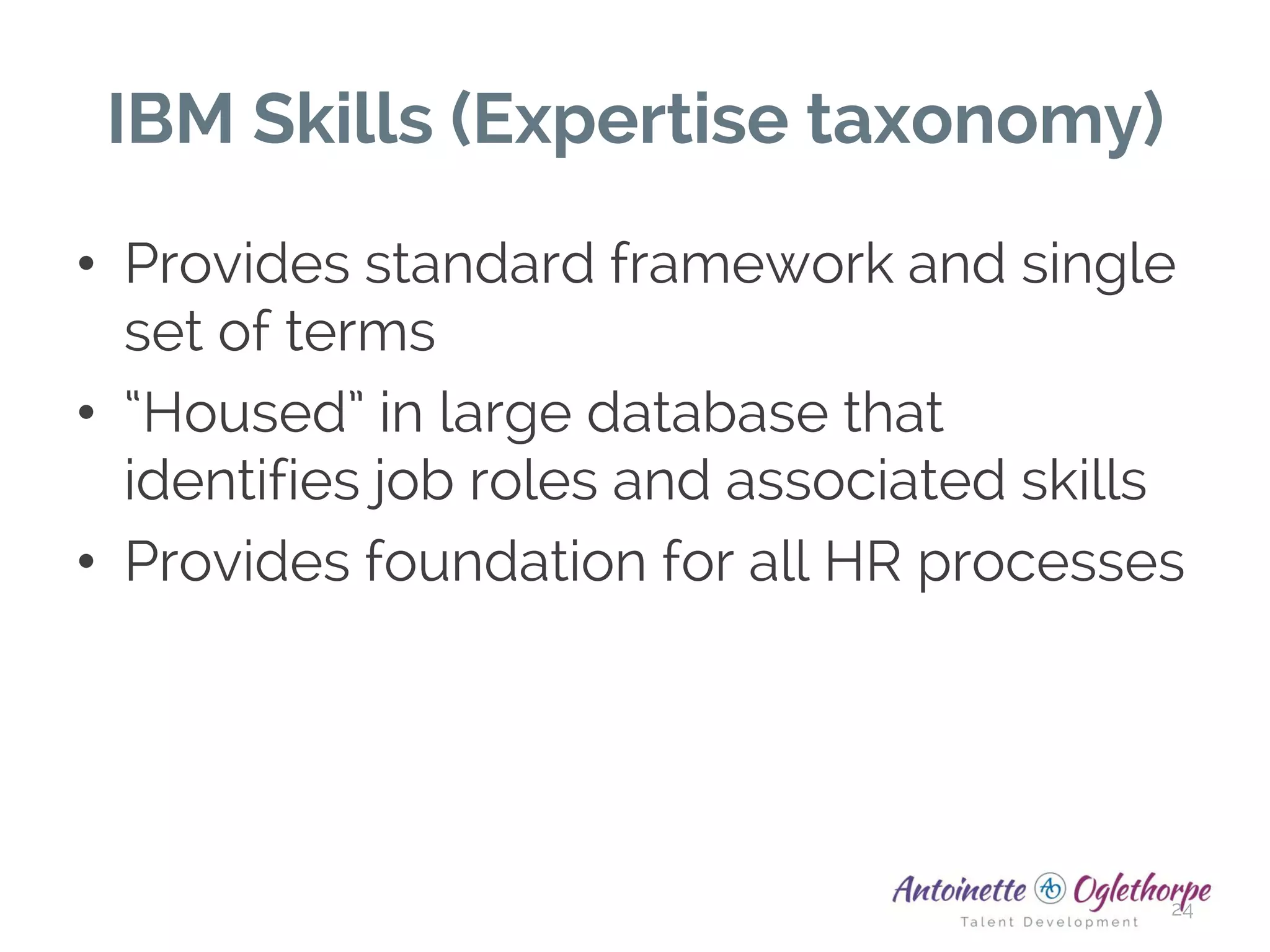 IBM Skills (Expertise taxonomy)
• Provides standard framework and single
set of terms
• “Housed” in large database that
identifies job roles and associated skills
• Provides foundation for all HR processes
24
 
