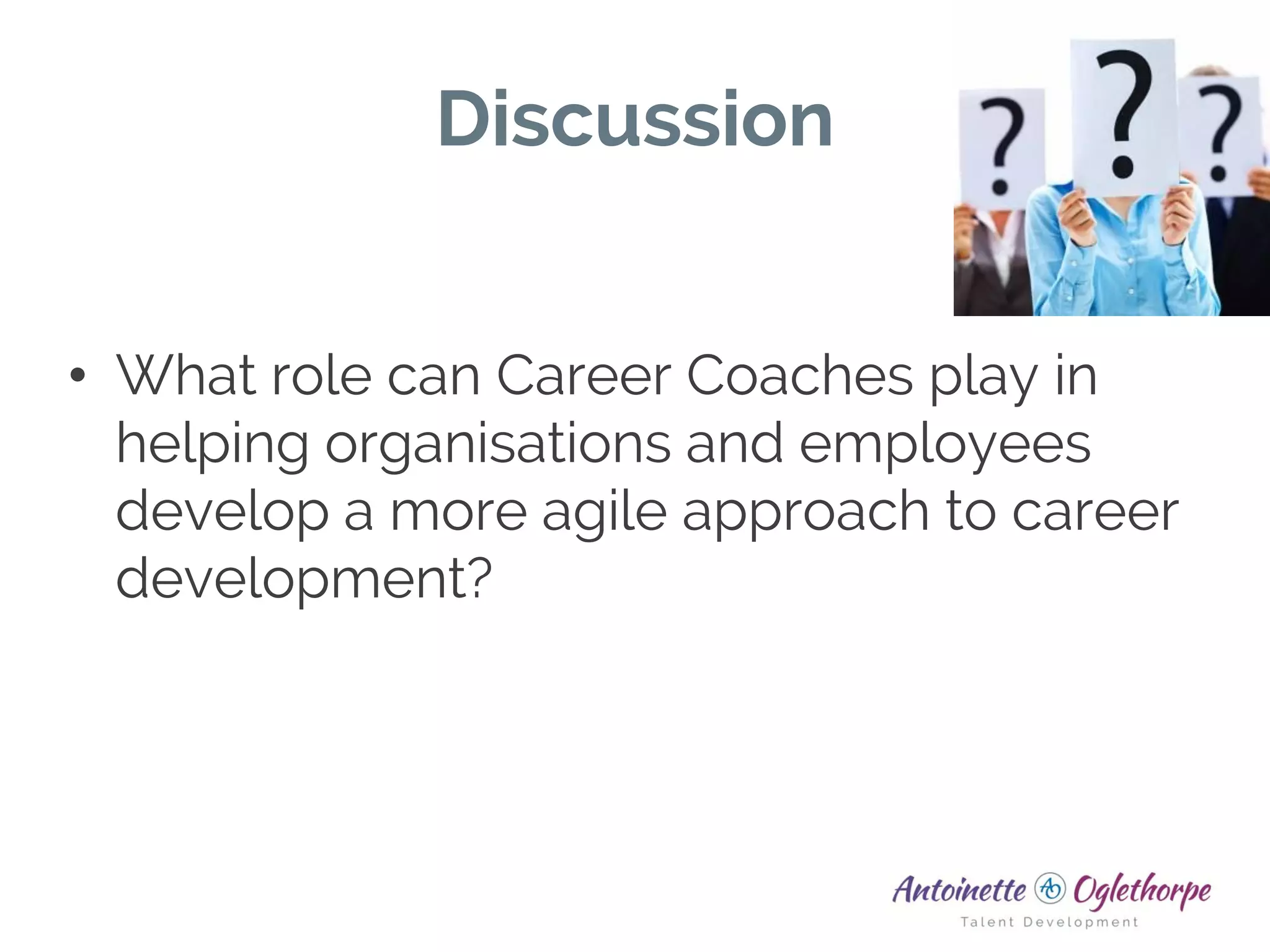 Discussion
• What role can Career Coaches play in
helping organisations and employees
develop a more agile approach to career
development?
 