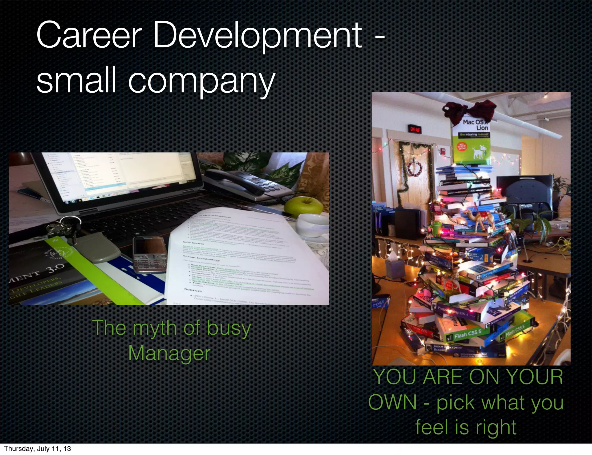 Career Development -
small company
The myth of busy
Manager
YOU ARE ON YOUR
OWN - pick what you
feel is right
Thursday, July 11, 13
 