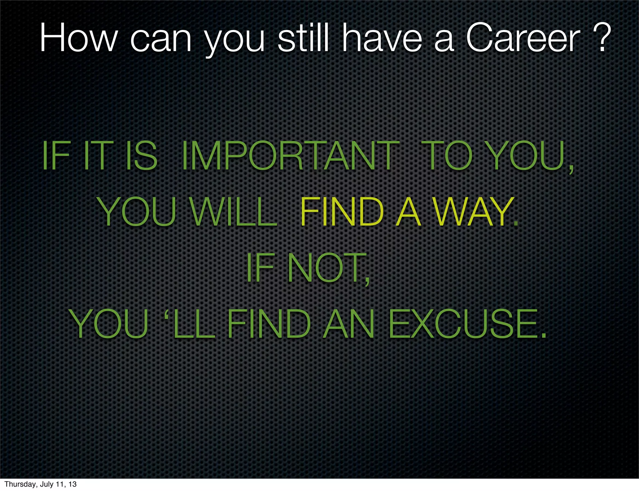 IF IT IS IMPORTANT TO YOU,
YOU WILL FIND A WAY.
IF NOT,
YOU ‘LL FIND AN EXCUSE.
How can you still have a Career ?
Thursday, July 11, 13
 