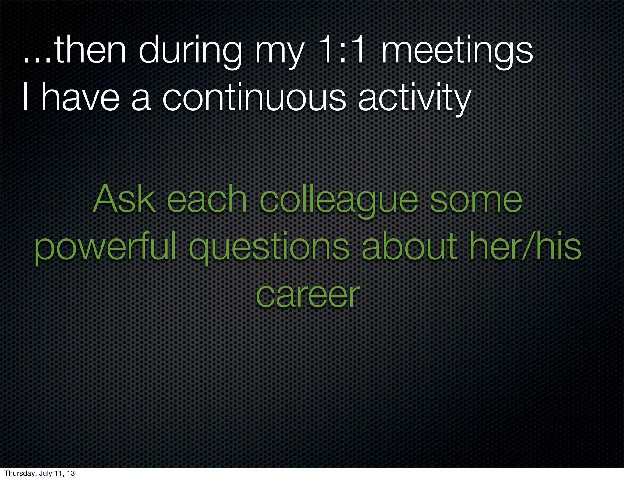 ...then during my 1:1 meetings
I have a continuous activity
Ask each colleague some
powerful questions about her/his
career
Thursday, July 11, 13
 