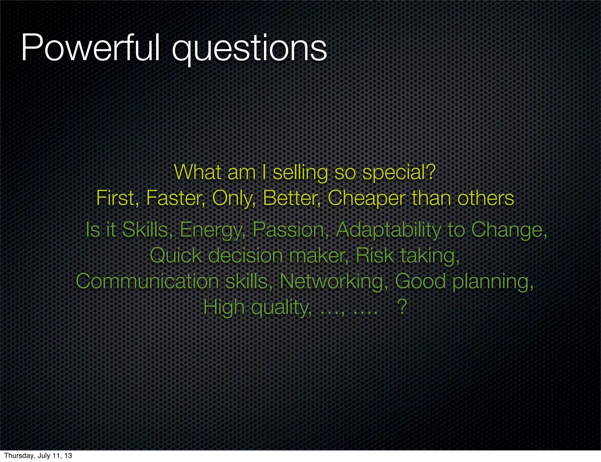 Powerful questions
What am I selling so special?
First, Faster, Only, Better, Cheaper than others
Is it Skills, Energy, Passion, Adaptability to Change,
Quick decision maker, Risk taking,
Communication skills, Networking, Good planning,
High quality, …, …. ?
Thursday, July 11, 13
 