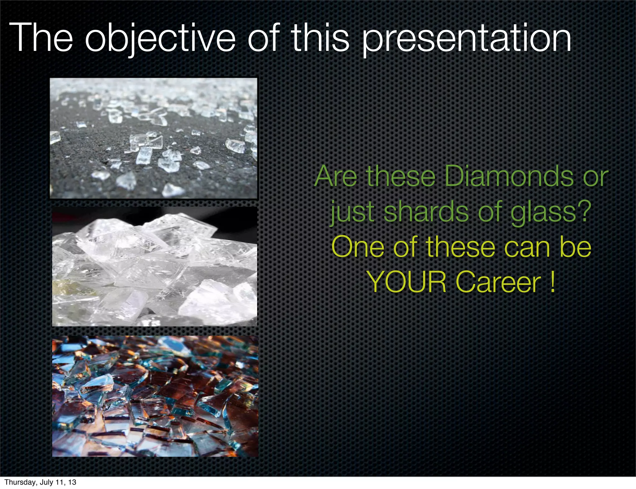 The objective of this presentation
Are these Diamonds or
just shards of glass?
One of these can be
YOUR Career !
Thursday, July 11, 13
 