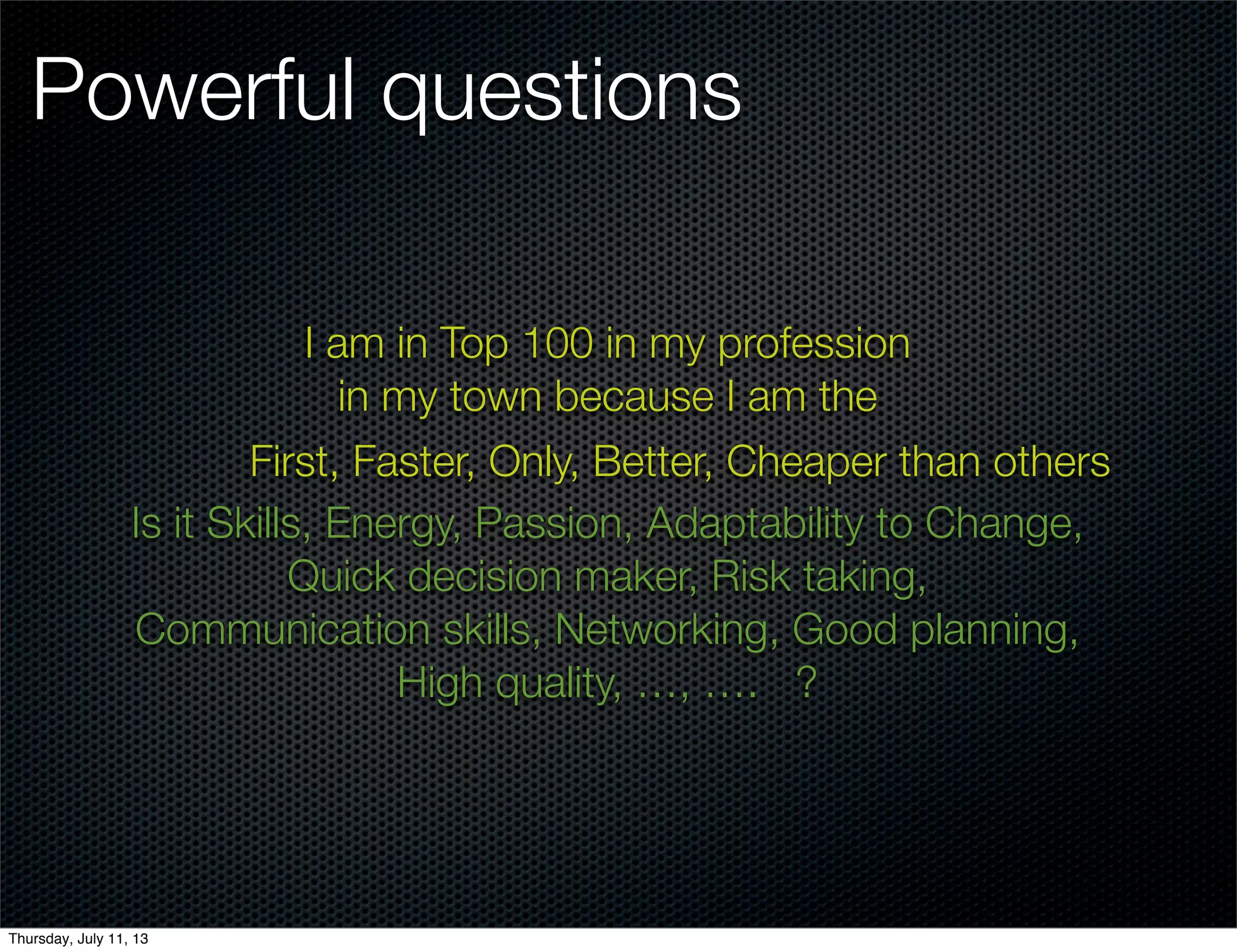 Powerful questions
I am in Top 100 in my profession
in my town because I am the
First, Faster, Only, Better, Cheaper than others
Is it Skills, Energy, Passion, Adaptability to Change,
Quick decision maker, Risk taking,
Communication skills, Networking, Good planning,
High quality, …, …. ?
Thursday, July 11, 13
 