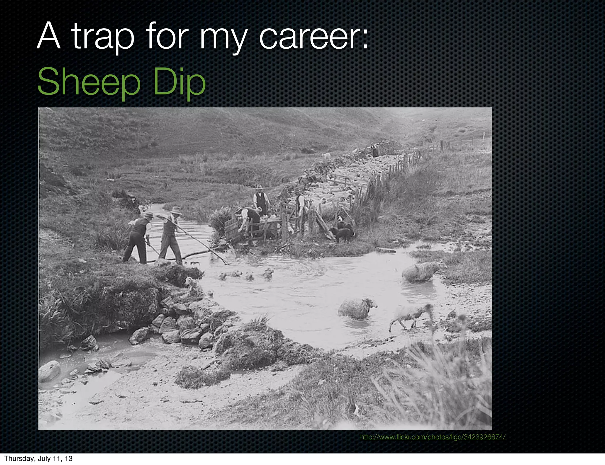 A trap for my career:
Sheep Dip
http://www.ﬂickr.com/photos/llgc/3423926674/
Thursday, July 11, 13
 