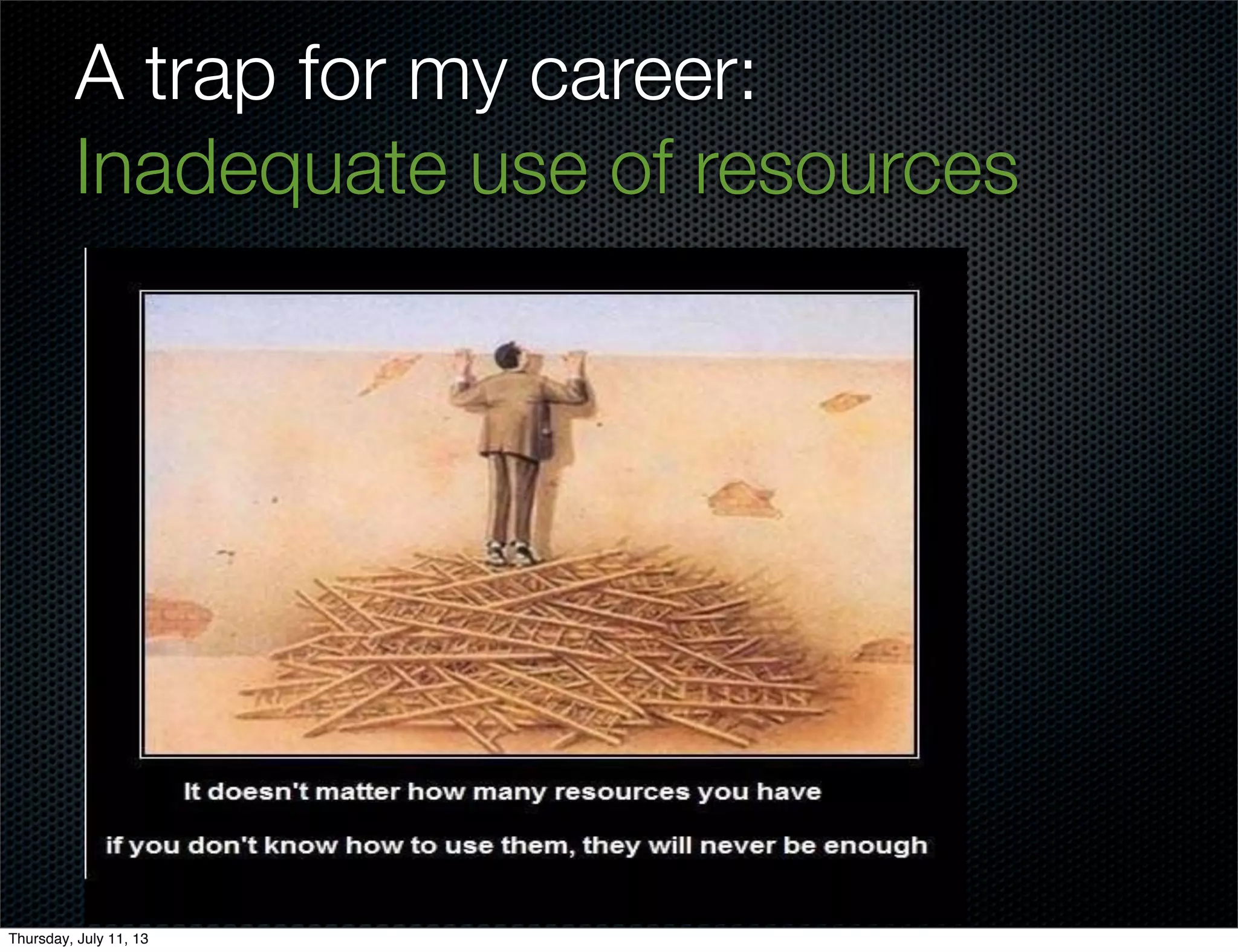 A trap for my career:
Inadequate use of resources
Thursday, July 11, 13
 