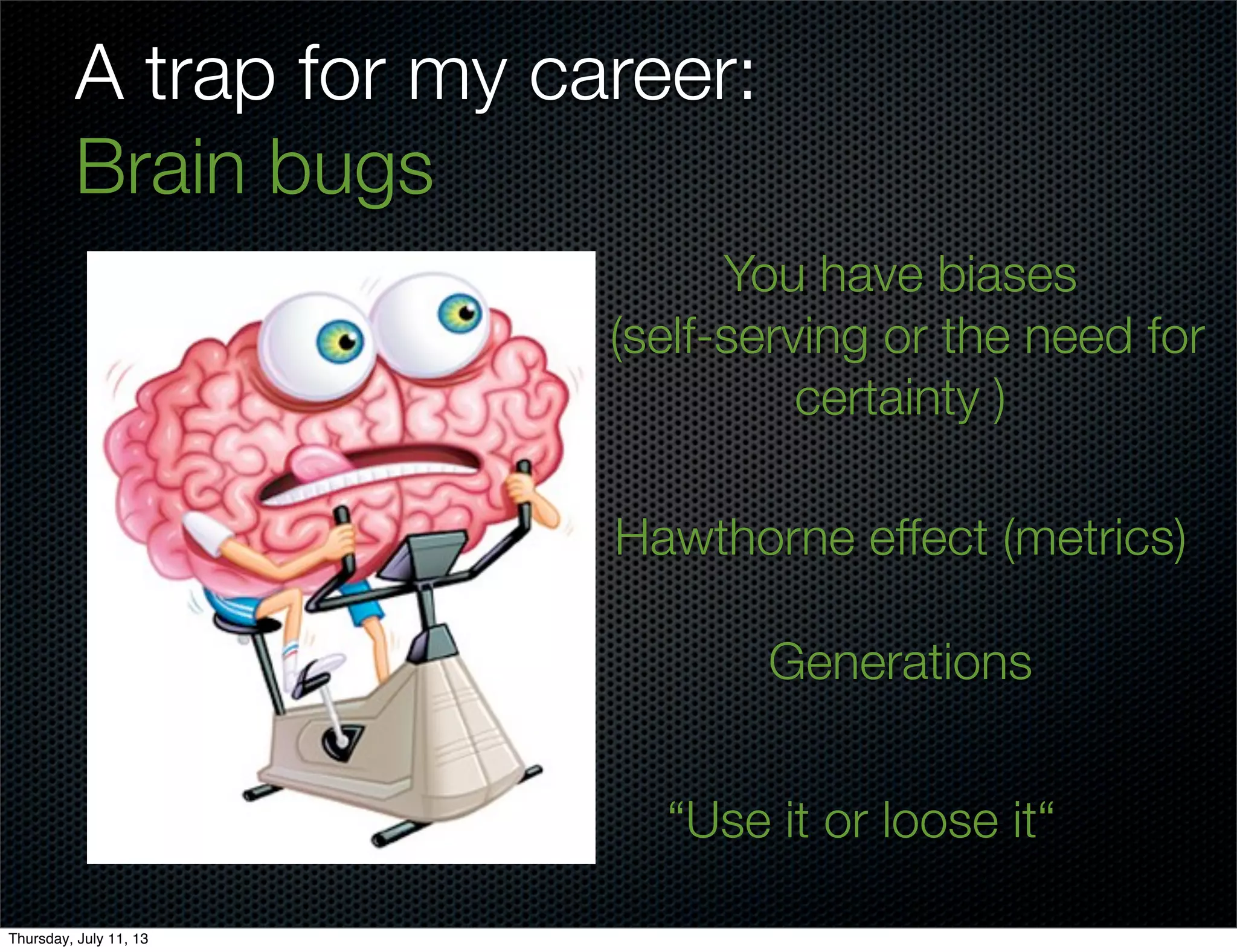 A trap for my career:
Brain bugs
“Use it or loose it“
You have biases
(self-serving or the need for
certainty )
Hawthorne effect (metrics)
Generations
Thursday, July 11, 13
 