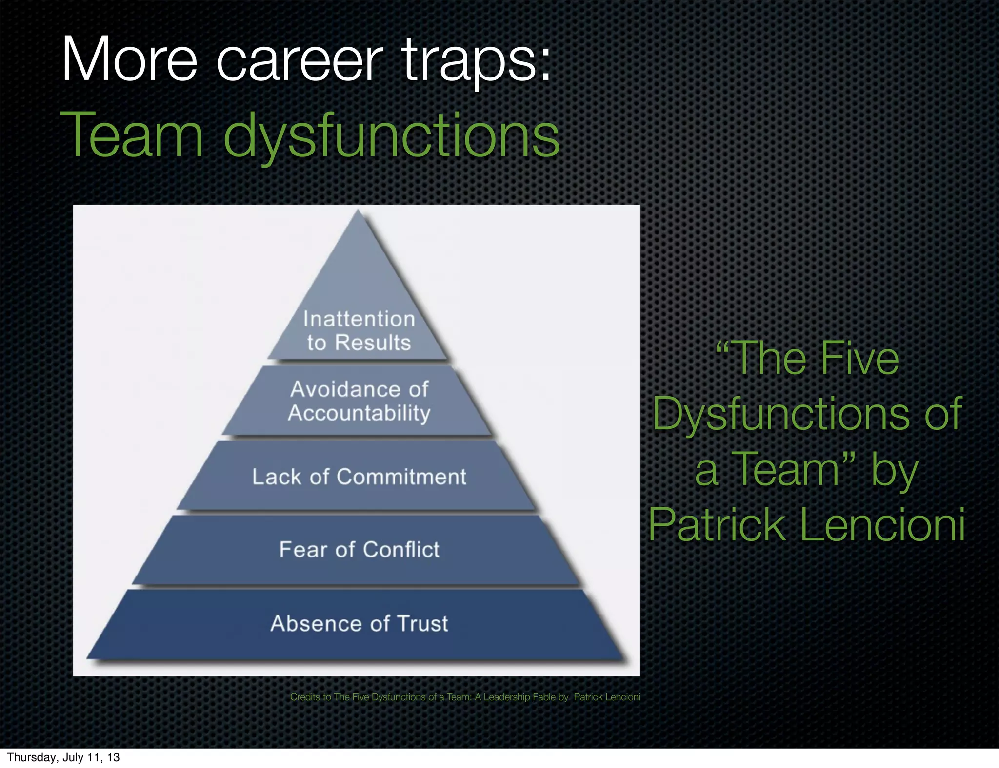 More career traps:
Team dysfunctions
Credits to The Five Dysfunctions of a Team: A Leadership Fable by Patrick Lencioni
“The Five
Dysfunctions of
a Team” by
Patrick Lencioni
Thursday, July 11, 13
 