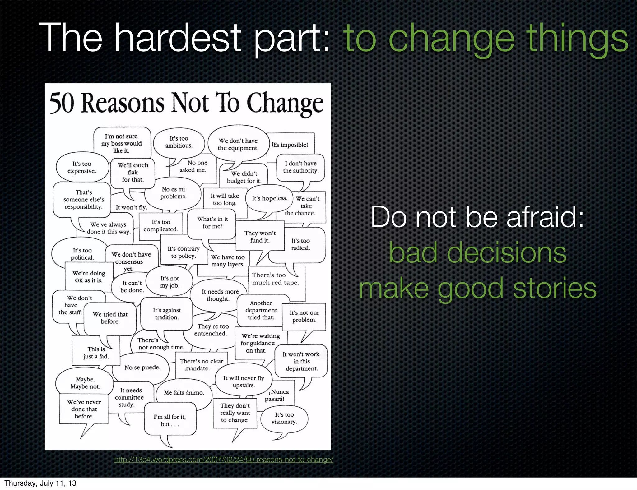 The hardest part: to change things
Do not be afraid:
bad decisions
make good stories
http://13c4.wordpress.com/2007/02/24/50-reasons-not-to-change/
Thursday, July 11, 13
 