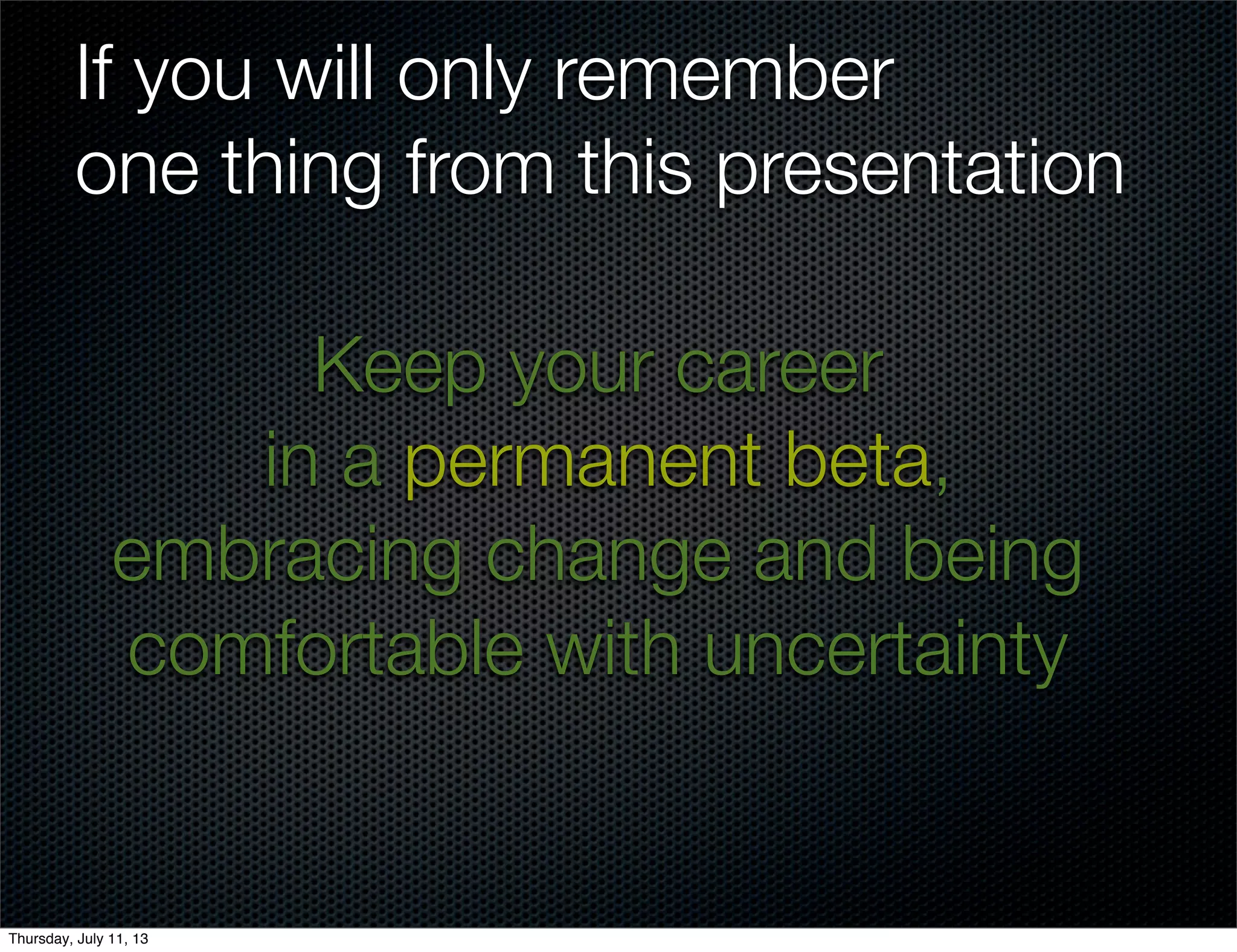 Keep your career
in a permanent beta,
embracing change and being
comfortable with uncertainty
If you will only remember
one thing from this presentation
Thursday, July 11, 13
 