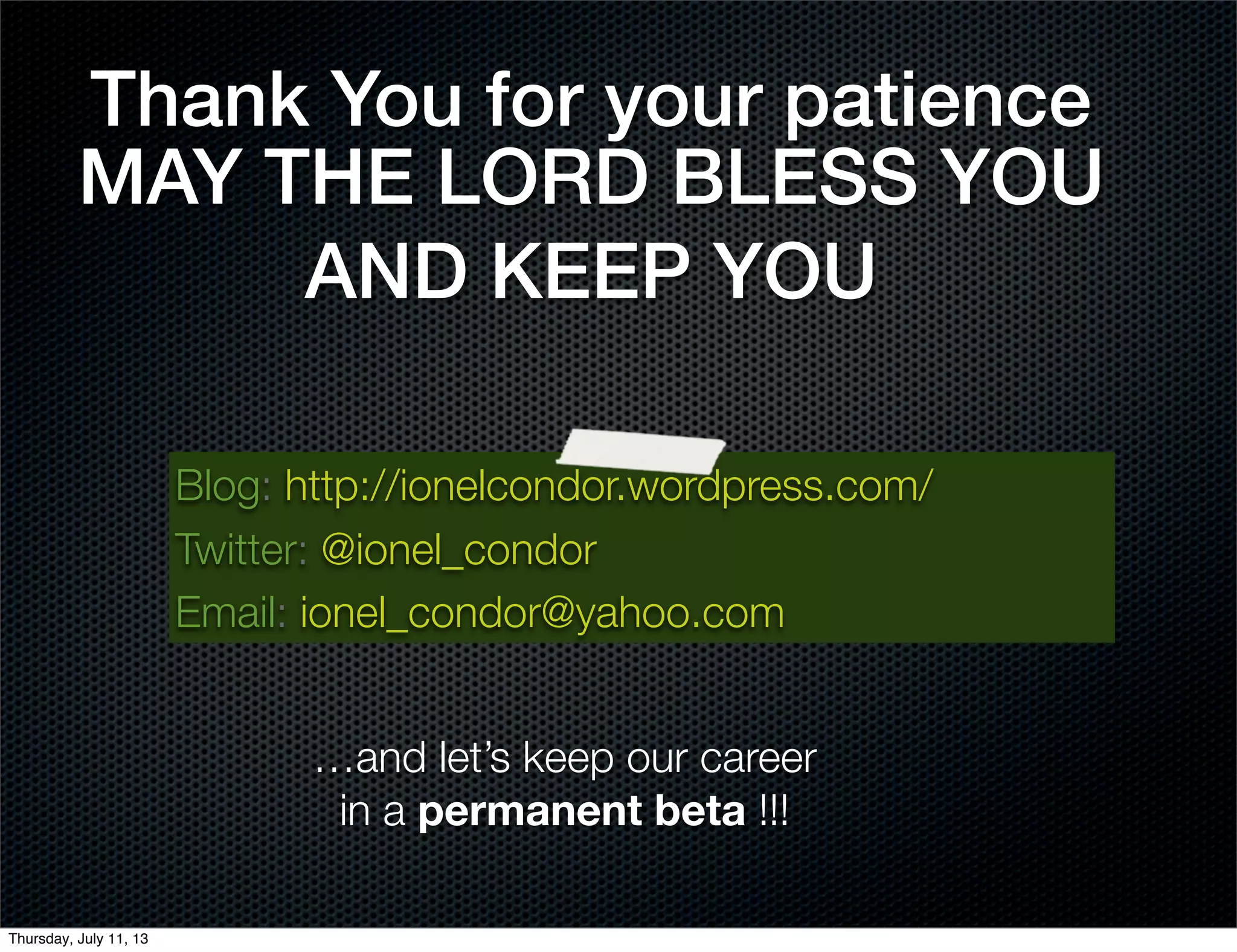 MAY THE LORD BLESS YOU
AND KEEP YOU
…and let’s keep our career
in a permanent beta !!!
Blog: http://ionelcondor.wordpress.com/
Twitter: @ionel_condor
Email: ionel_condor@yahoo.com
Thank You for your patience
Thursday, July 11, 13
 