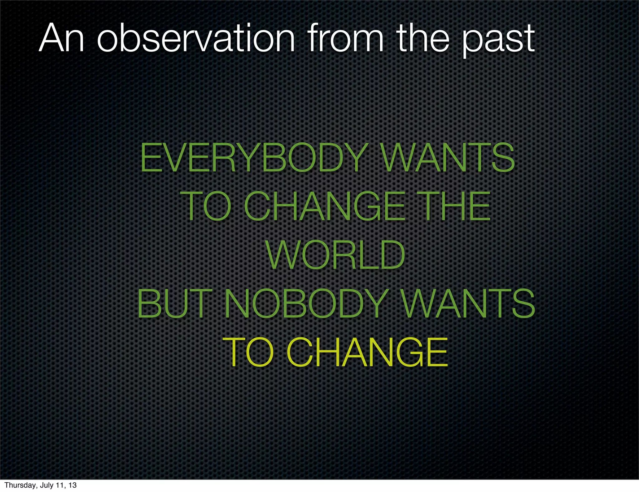An observation from the past
EVERYBODY WANTS
TO CHANGE THE
WORLD
BUT NOBODY WANTS
TO CHANGE
Thursday, July 11, 13
 