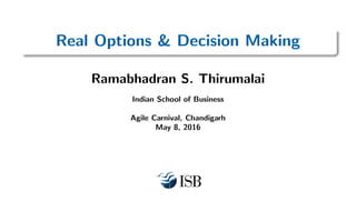 Real Options & Decision Making
Ramabhadran S. Thirumalai
Indian School of Business
Agile Carnival, Chandigarh
May 8, 2016
 