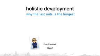 holistic devployment
why the last mile is the longest




           Piotr Żołnierek
               @pzol
 