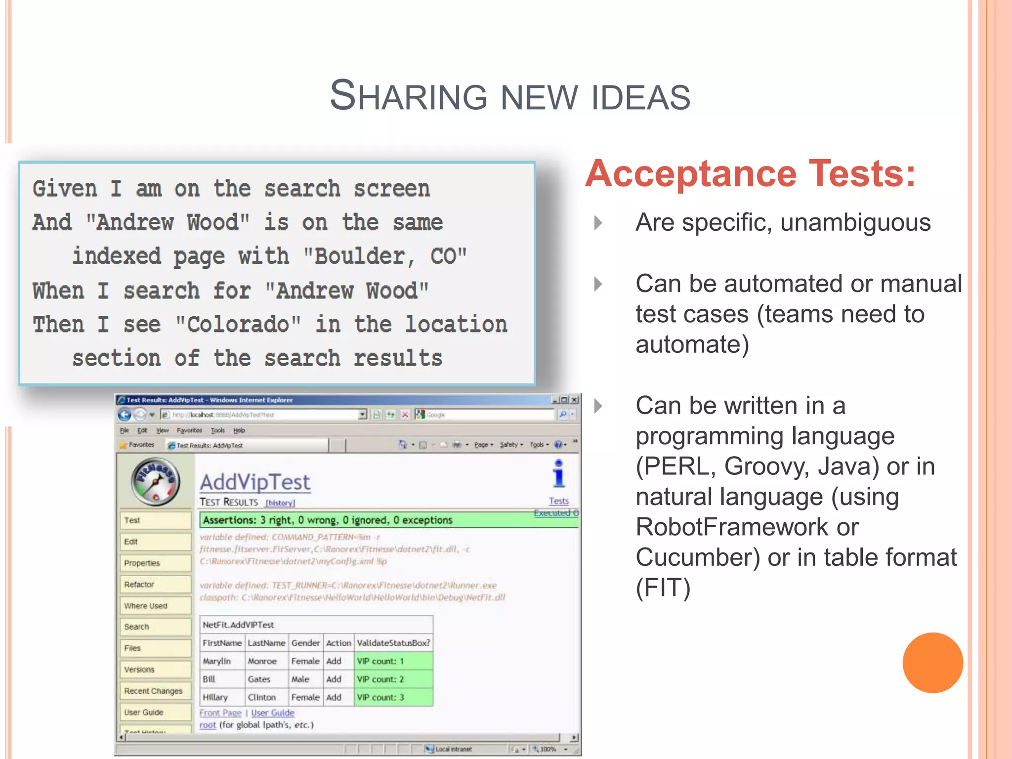 SHARING NEW IDEAS
Acceptance Tests:
 Are specific, unambiguous
 Can be automated or manual
test cases (teams need to
automate)
 Can be written in a
programming language
(PERL, Groovy, Java) or in
natural language (using
RobotFramework or
Cucumber) or in table format
(FIT)
 