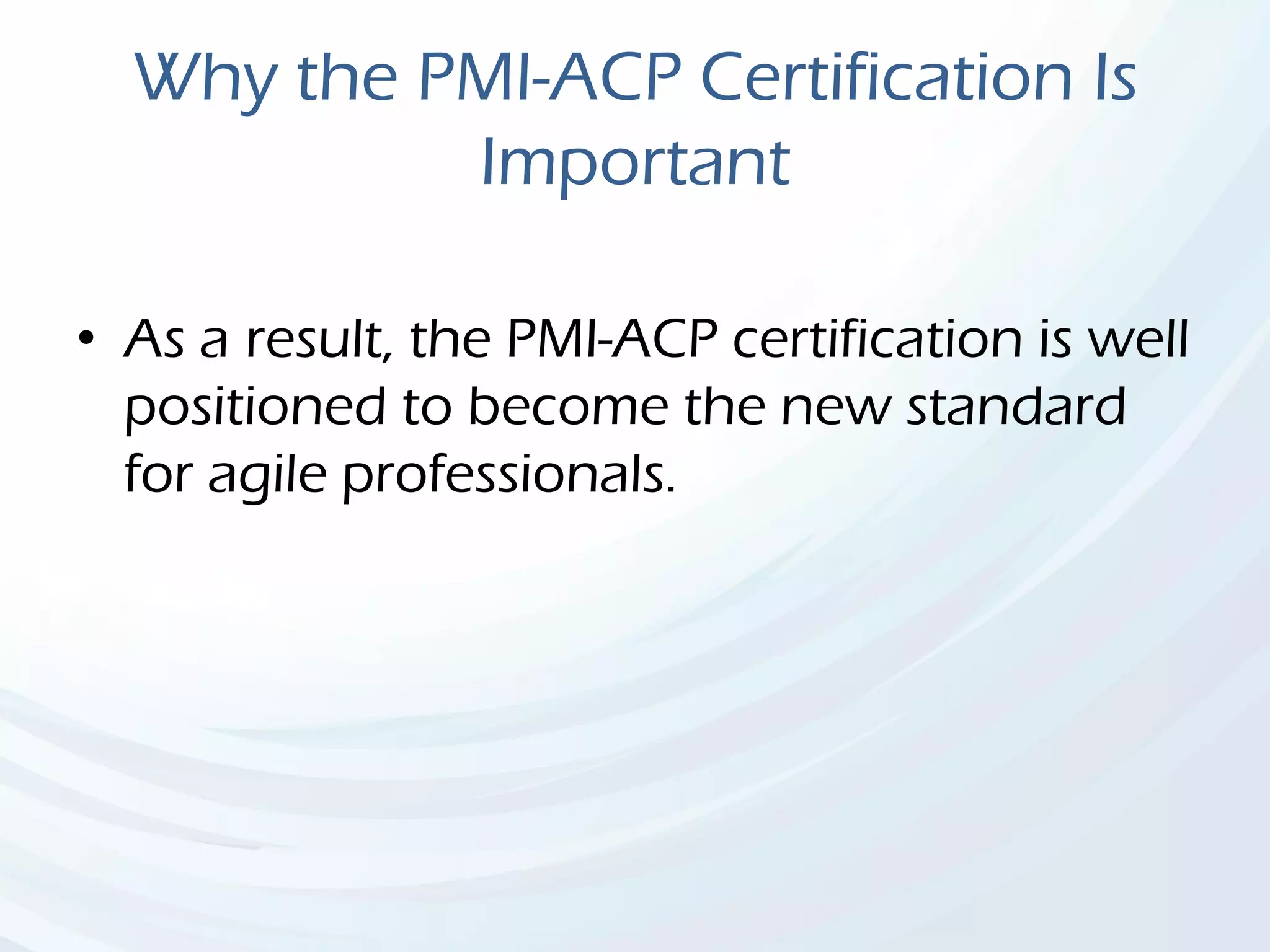 Why the PMI-ACP Certification Is
Important
• As a result, the PMI-ACP certification is well
positioned to become the new standard
for agile professionals.
 