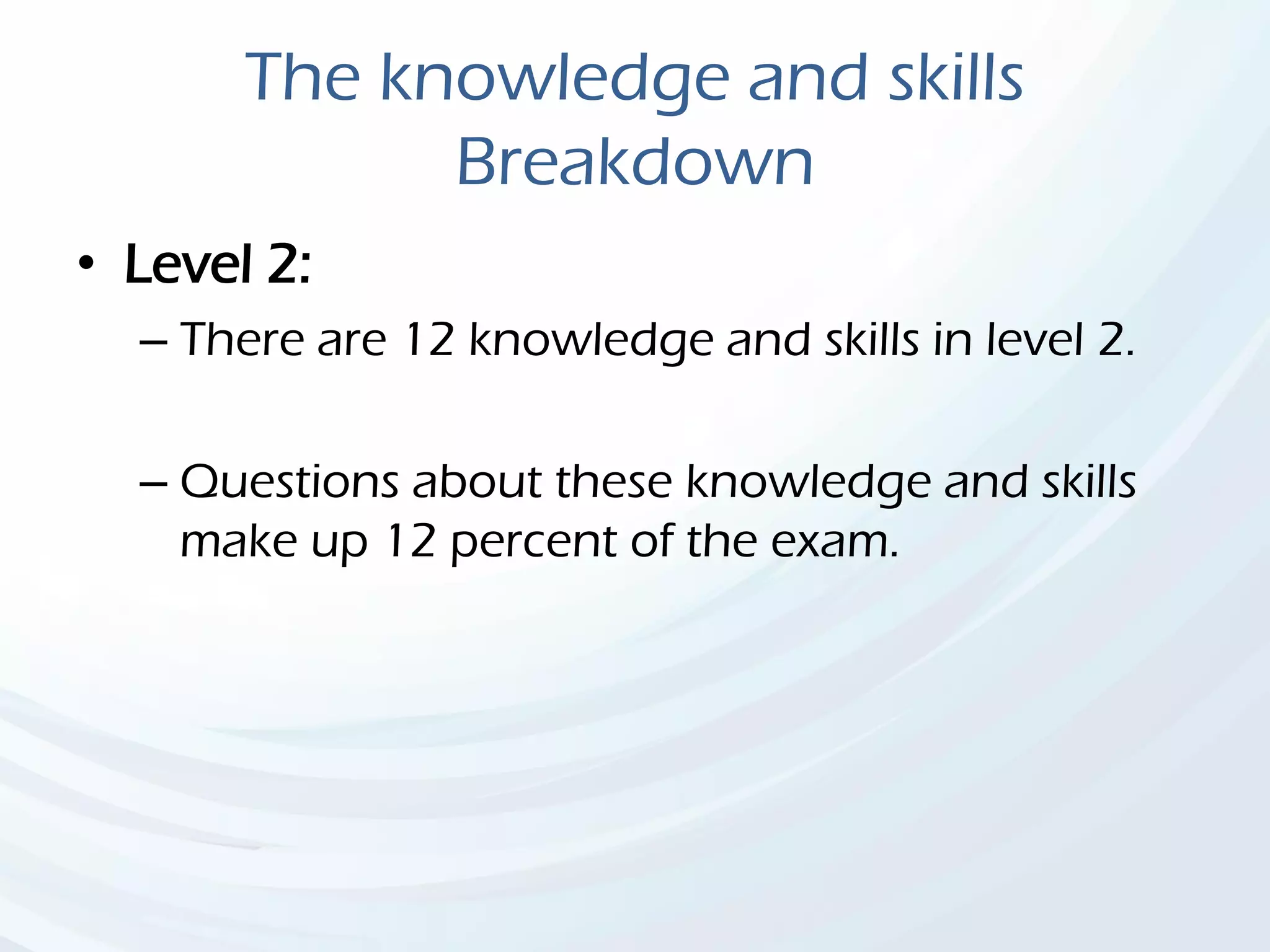 The knowledge and skills
Breakdown
• Level 2:
– There are 12 knowledge and skills in level 2.
– Questions about these knowledge and skills
make up 12 percent of the exam.
 