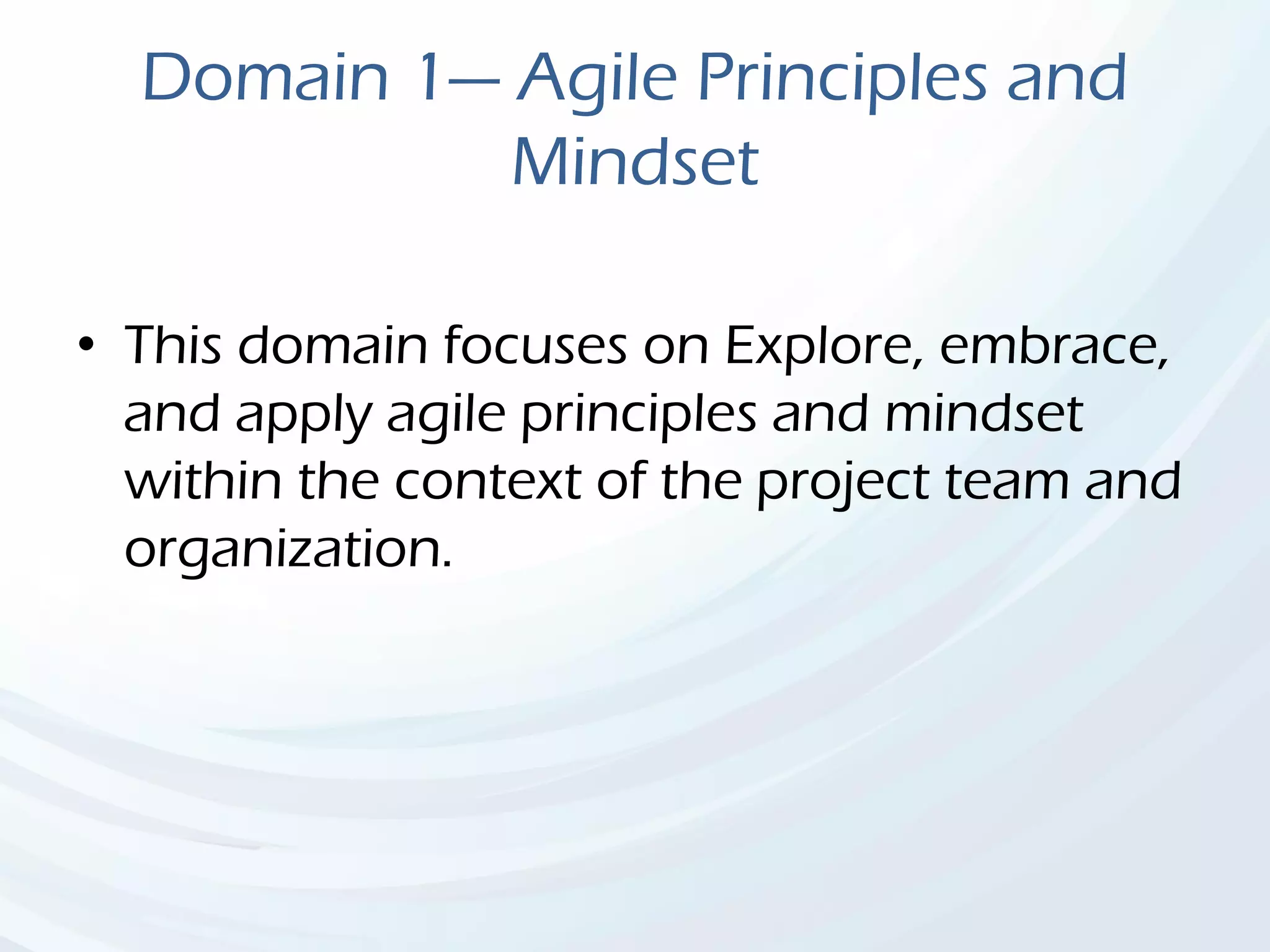 Domain 1— Agile Principles and
Mindset
• This domain focuses on Explore, embrace,
and apply agile principles and mindset
within the context of the project team and
organization.
 