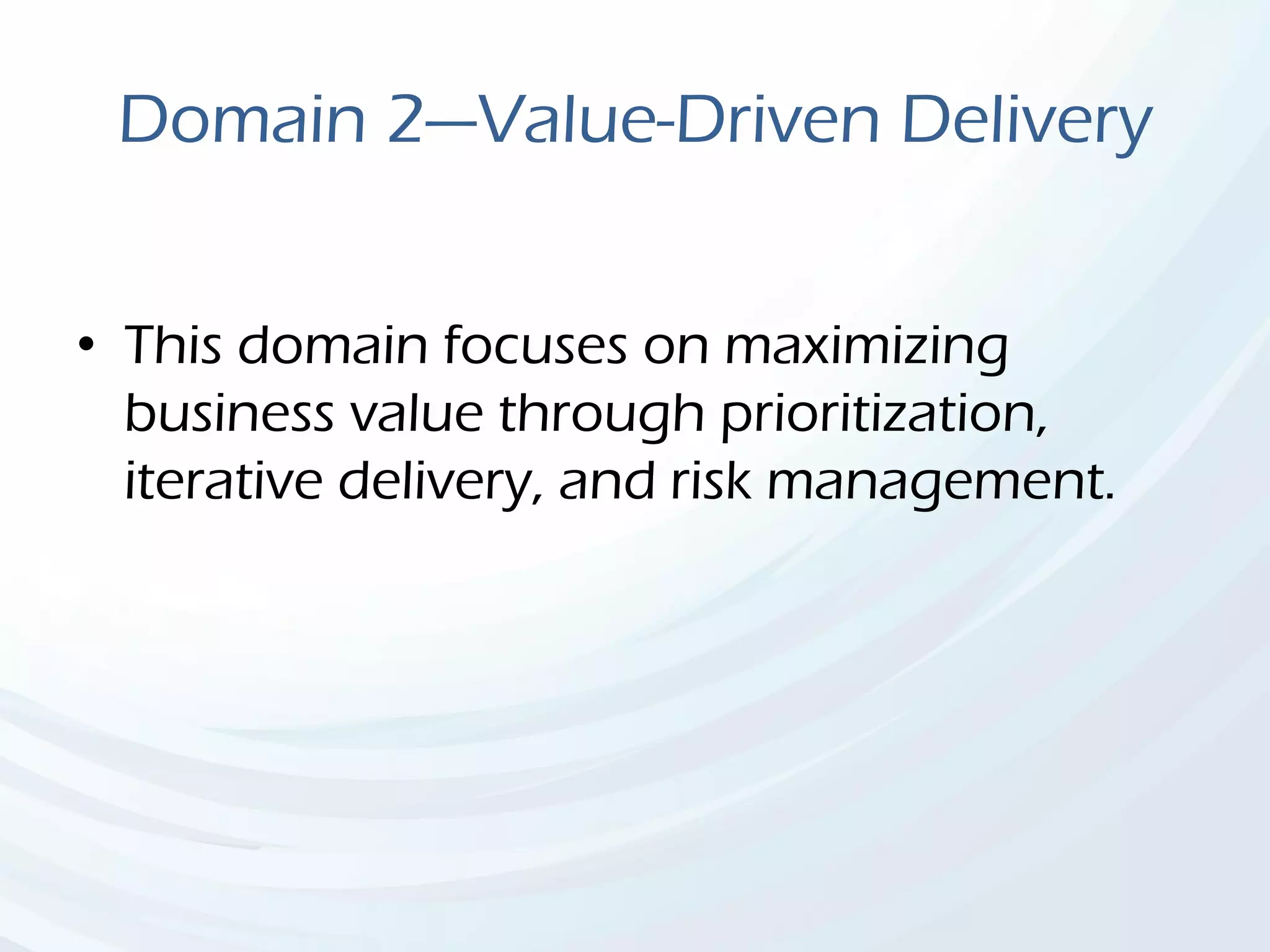 Domain 2—Value-Driven Delivery
• This domain focuses on maximizing
business value through prioritization,
iterative delivery, and risk management.
 