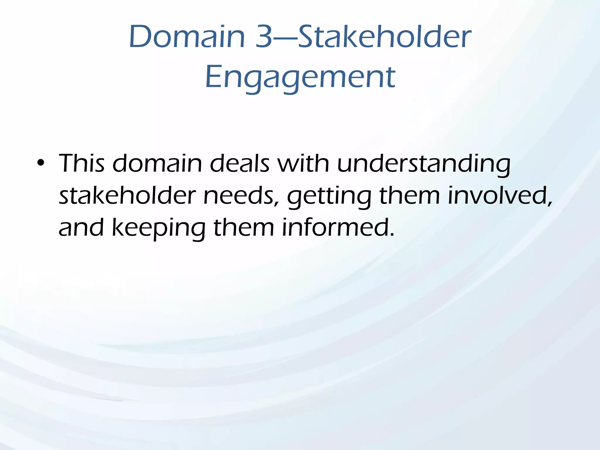 Domain 3—Stakeholder
Engagement
• This domain deals with understanding
stakeholder needs, getting them involved,
and keeping them informed.
 