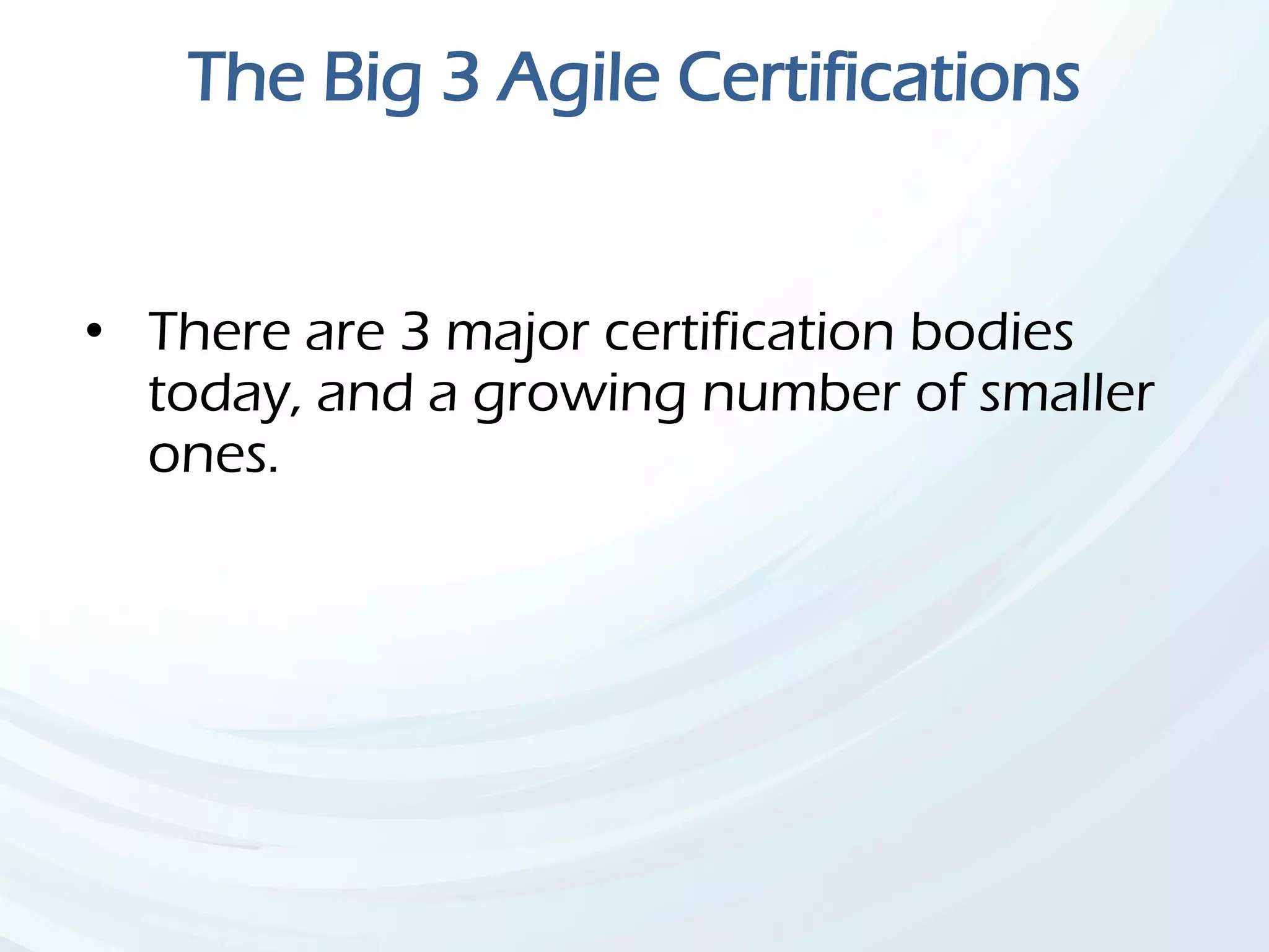 The Big 3 Agile Certifications
• There are 3 major certification bodies
today, and a growing number of smaller
ones.
 