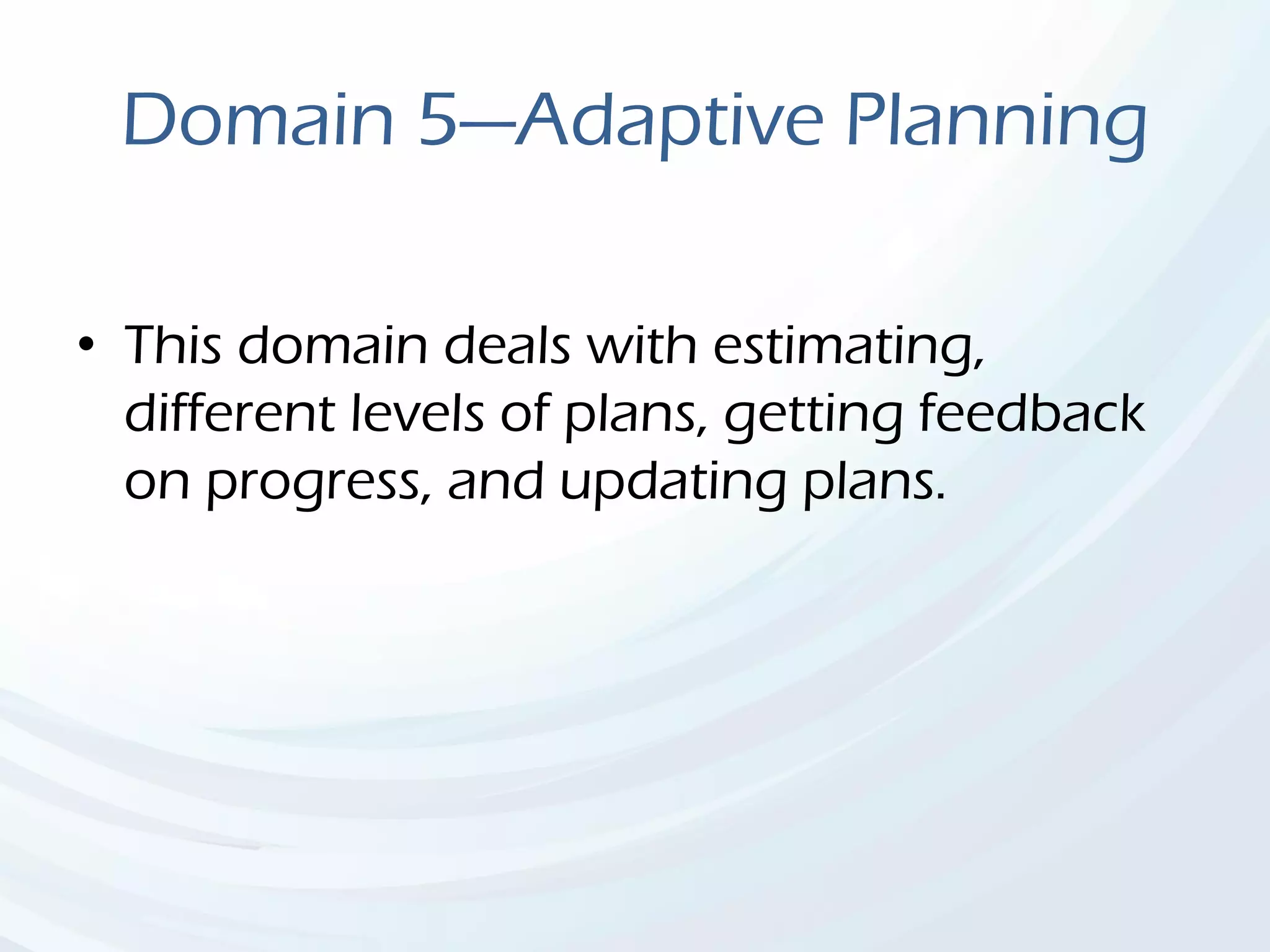 Domain 5—Adaptive Planning
• This domain deals with estimating,
different levels of plans, getting feedback
on progress, and updating plans.
 