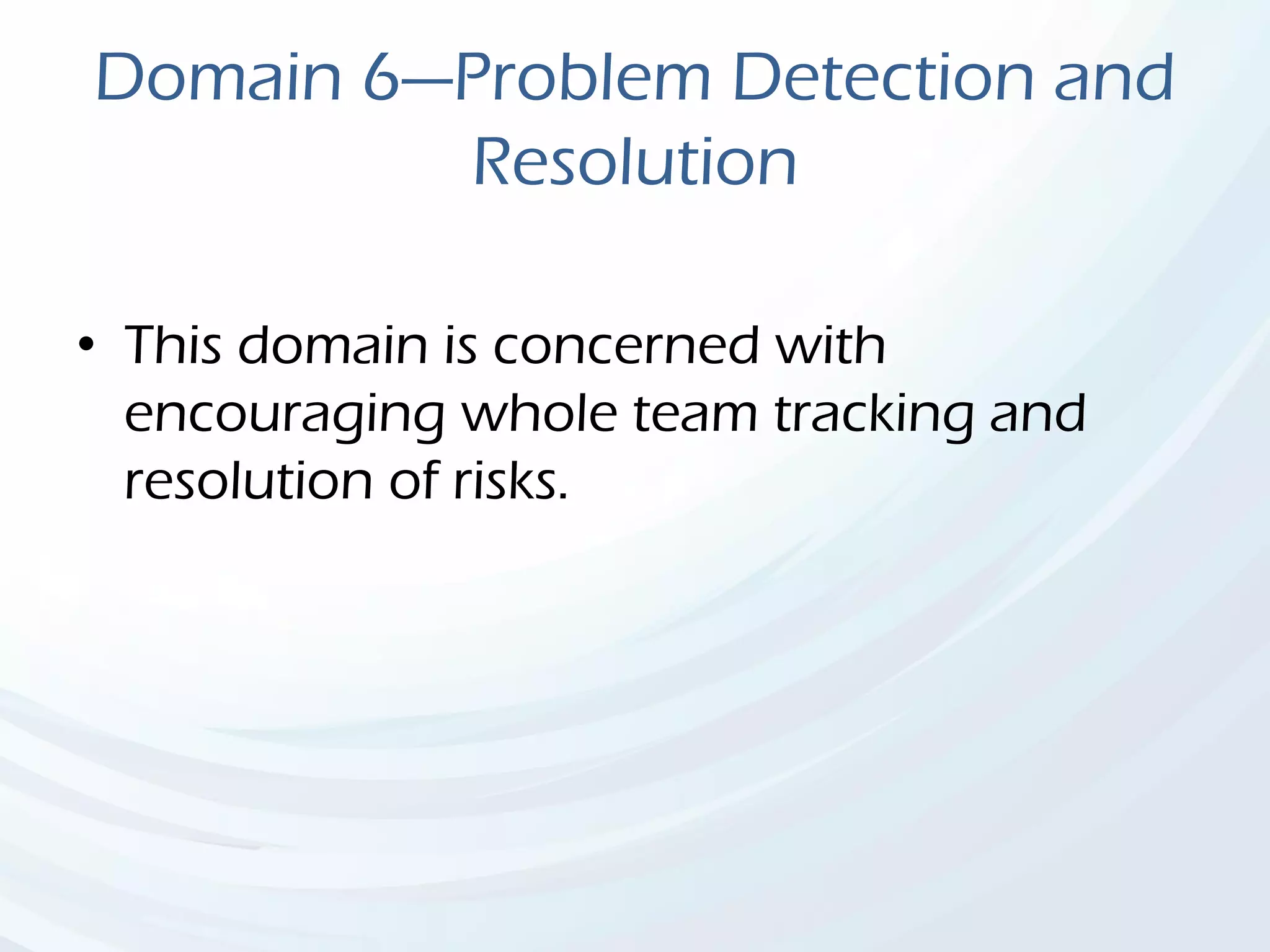 Domain 6—Problem Detection and
Resolution
• This domain is concerned with
encouraging whole team tracking and
resolution of risks.
 