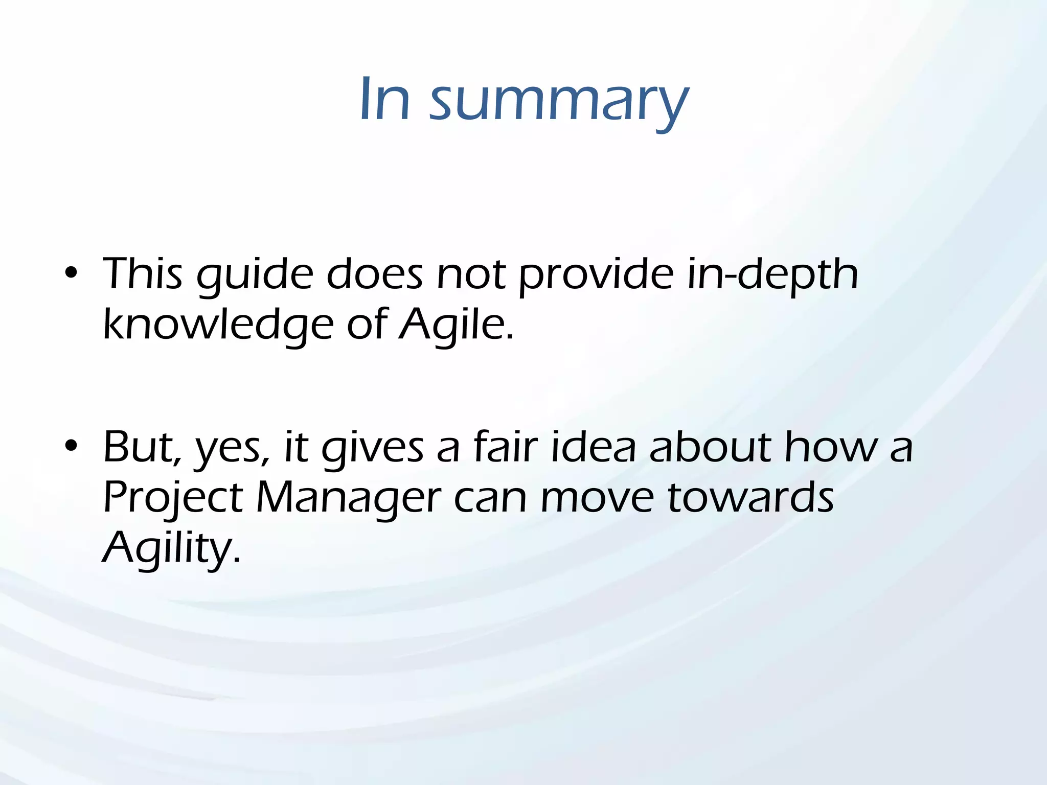 In summary
• This guide does not provide in-depth
knowledge of Agile.
• But, yes, it gives a fair idea about how a
Project Manager can move towards
Agility.
 