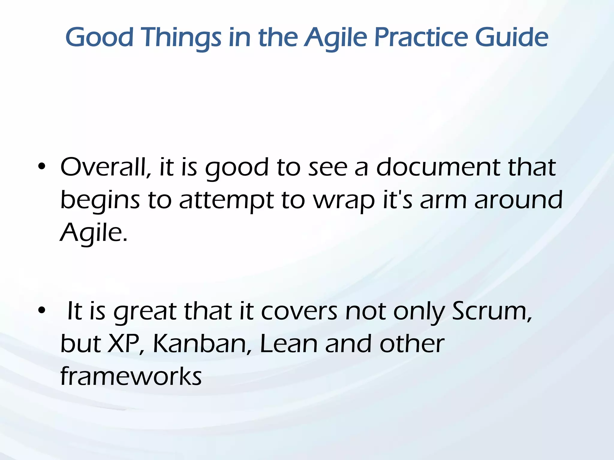 Good Things in the Agile Practice Guide
• Overall, it is good to see a document that
begins to attempt to wrap it's arm around
Agile.
• It is great that it covers not only Scrum,
but XP, Kanban, Lean and other
frameworks
 