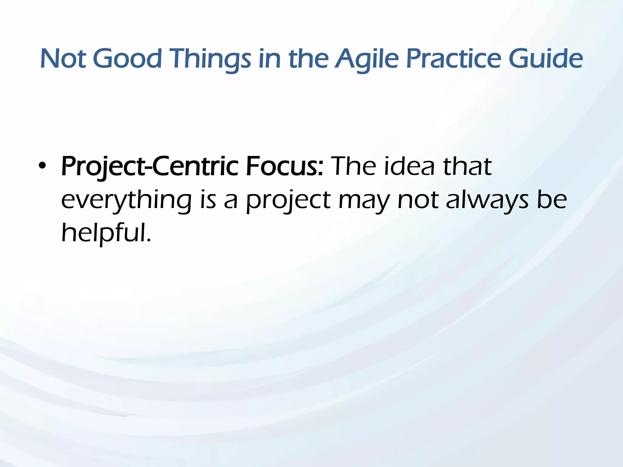 Not Good Things in the Agile Practice Guide
• Project-Centric Focus: The idea that
everything is a project may not always be
helpful.
 