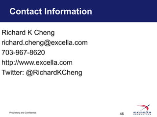 Contact Information

Richard K Cheng
richard.cheng@excella.com
703-967-8620
http://www.excella.com
Twitter: @RichardKCheng




  Proprietary and Confidential
                                 46
 