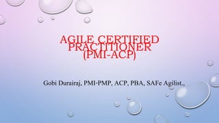 AGILE CERTIFIED
PRACTITIONER
(PMI-ACP)
Gobi Durairaj, PMI-PMP, ACP, PBA, SAFe Agilist.,
 