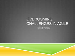 OVERCOMING
CHALLENGES IN AGILE
     David Yancey
 
